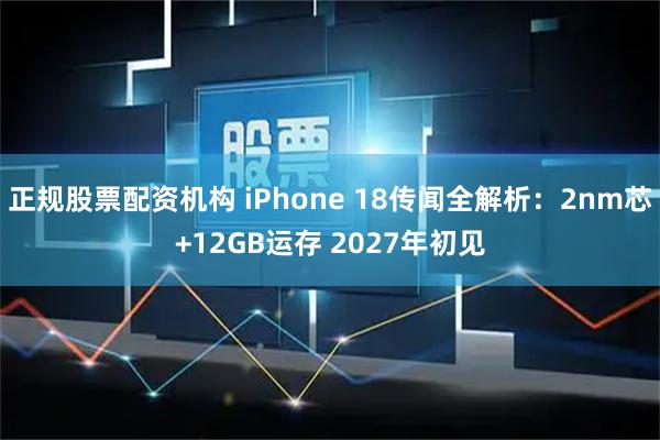 正规股票配资机构 iPhone 18传闻全解析：2nm芯+12GB运存 2027年初见