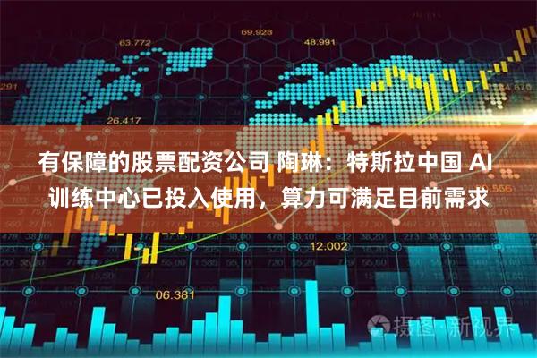 有保障的股票配资公司 陶琳：特斯拉中国 AI 训练中心已投入使用，算力可满足目前需求