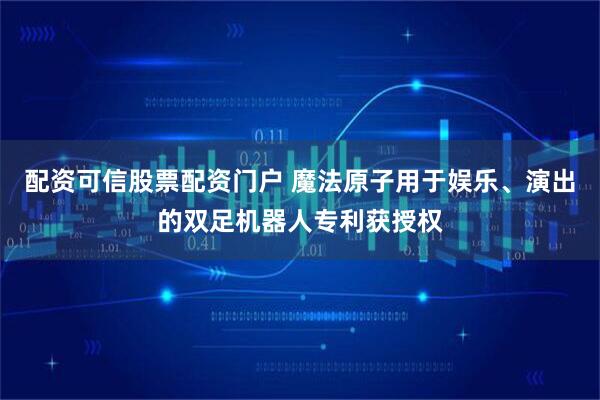 配资可信股票配资门户 魔法原子用于娱乐、演出的双足机器人专利获授权