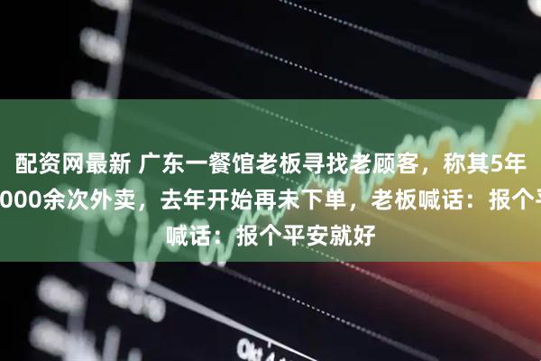 配资网最新 广东一餐馆老板寻找老顾客，称其5年内点了2000余次外卖，去年开始再未下单，老板喊话：报个平安就好