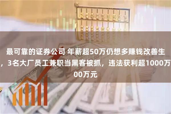 最可靠的证券公司 年薪超50万仍想多赚钱改善生活，3名大厂员工兼职当黑客被抓，违法获利超1000万元