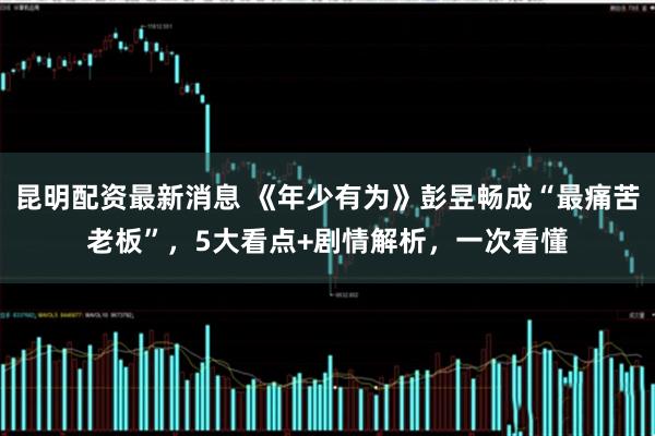 昆明配资最新消息 《年少有为》彭昱畅成“最痛苦老板”，5大看点+剧情解析，一次看懂