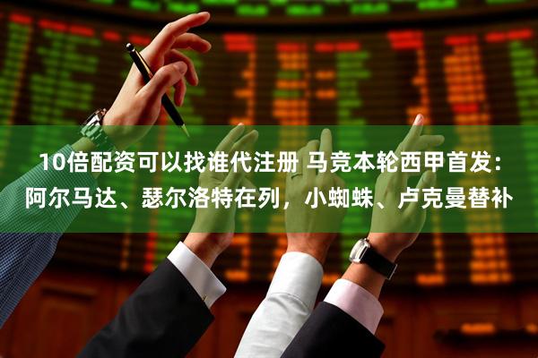 10倍配资可以找谁代注册 马竞本轮西甲首发：阿尔马达、瑟尔洛特在列，小蜘蛛、卢克曼替补