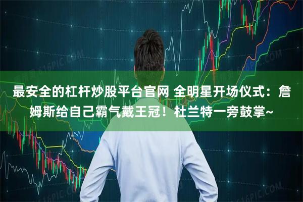 最安全的杠杆炒股平台官网 全明星开场仪式：詹姆斯给自己霸气戴王冠！杜兰特一旁鼓掌~