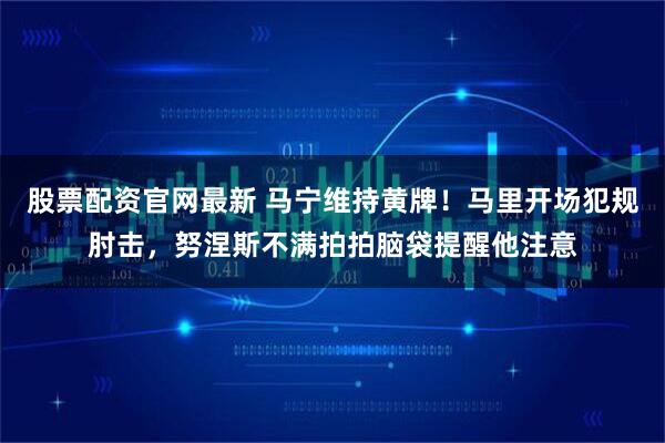 股票配资官网最新 马宁维持黄牌！马里开场犯规肘击，努涅斯不满拍拍脑袋提醒他注意