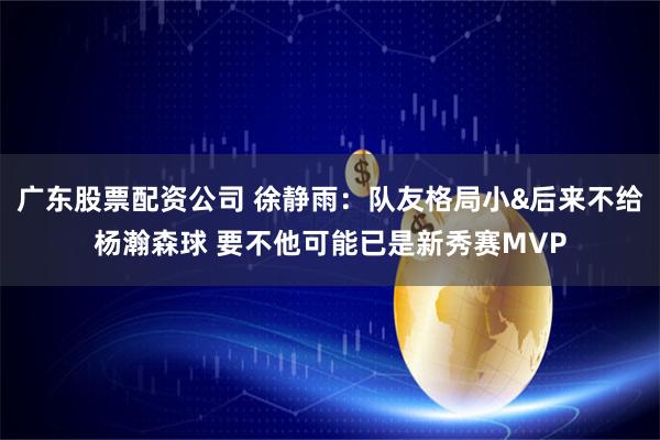 广东股票配资公司 徐静雨：队友格局小&后来不给杨瀚森球 要不他可能已是新秀赛MVP