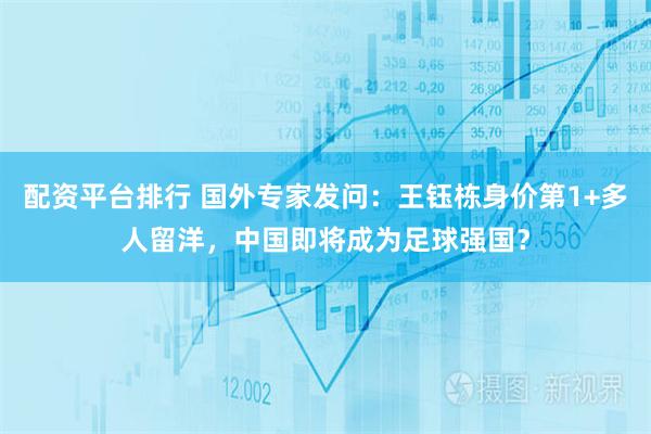 配资平台排行 国外专家发问：王钰栋身价第1+多人留洋，中国即将成为足球强国？