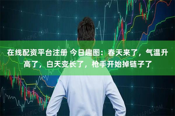 在线配资平台注册 今日趣图:春天来了,气温升高了,白天变长了,枪手开始掉链子了