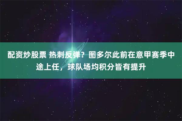 配资炒股票 热刺反弹？图多尔此前在意甲赛季中途上任，球队场均积分皆有提升