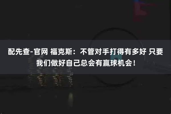 配先查-官网 福克斯：不管对手打得有多好 只要我们做好自己总会有赢球机会！