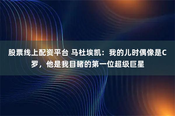 股票线上配资平台 马杜埃凯：我的儿时偶像是C罗，他是我目睹的第一位超级巨星