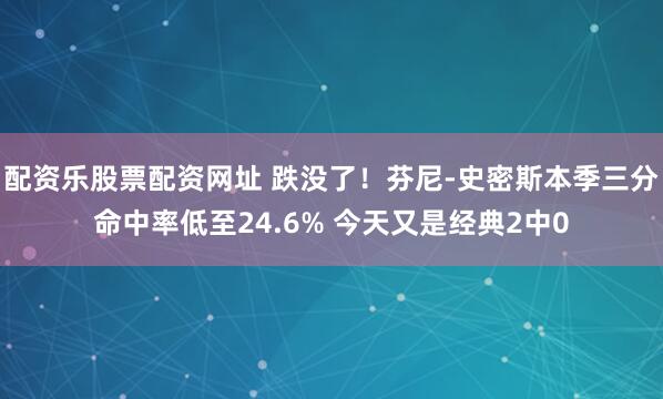 配资乐股票配资网址 跌没了！芬尼-史密斯本季三分命中率低至24.6% 今天又是经典2中0