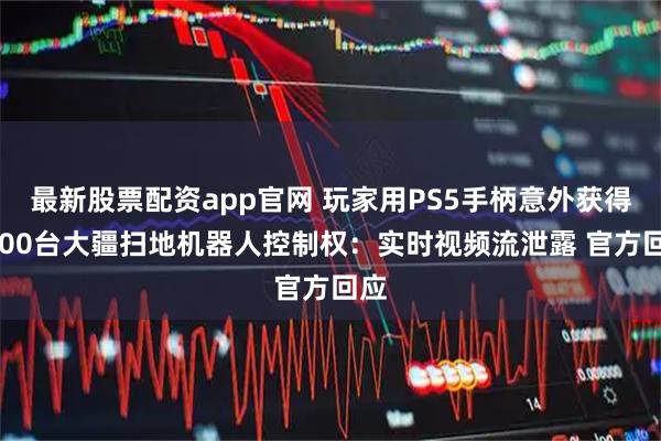最新股票配资app官网 玩家用PS5手柄意外获得6700台大疆扫地机器人控制权:实时视频流泄露 官方回应