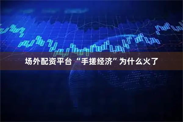 场外配资平台 “手搓经济”为什么火了