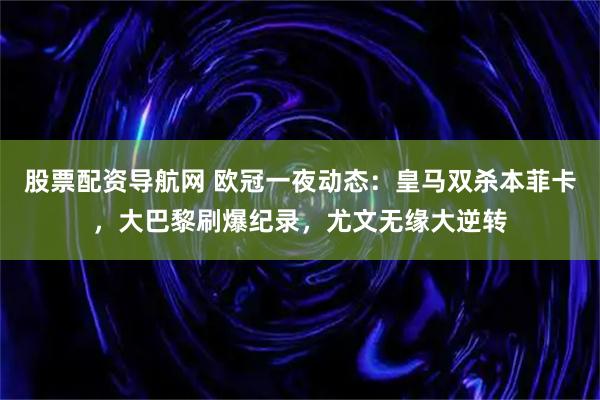 股票配资导航网 欧冠一夜动态:皇马双杀本菲卡,大巴黎刷爆纪录,尤文无缘大逆转