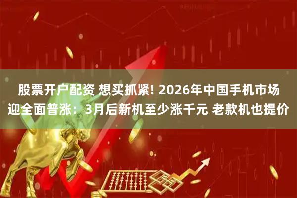 股票开户配资 想买抓紧! 2026年中国手机市场迎全面普涨：3月后新机至少涨千元 老款机也提价