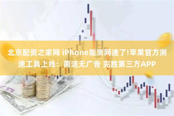 北京配资之家网 iPhone能测网速了!苹果官方测速工具上线:简洁无广告 完胜第三方APP