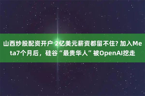 山西炒股配资开户 2亿美元薪资都留不住? 加入Meta7个月后,硅谷“最贵华人”被OpenAI挖走