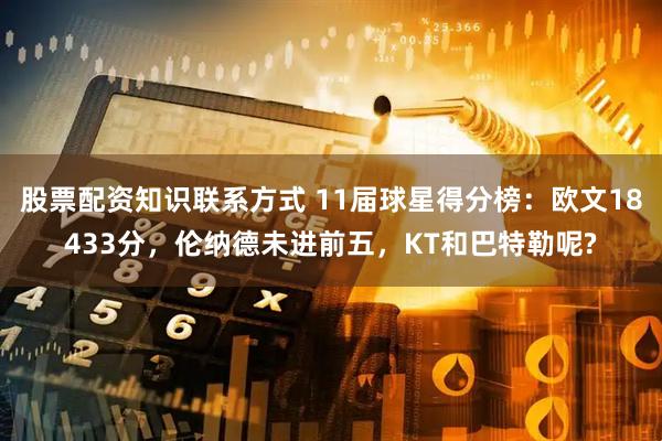 股票配资知识联系方式 11届球星得分榜：欧文18433分，伦纳德未进前五，KT和巴特勒呢?