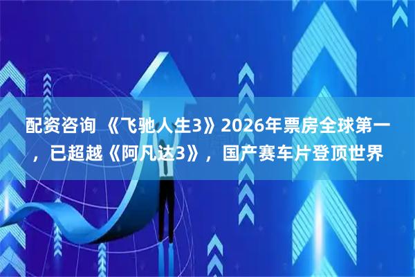配资咨询 《飞驰人生3》2026年票房全球第一,已超越《阿凡达3》,国产赛车片登顶世界