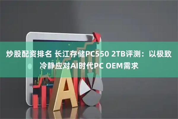 炒股配资排名 长江存储PC550 2TB评测：以极致冷静应对AI时代PC OEM需求
