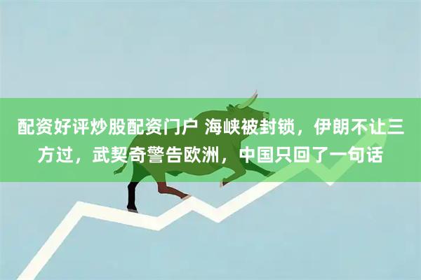 配资好评炒股配资门户 海峡被封锁,伊朗不让三方过,武契奇警告欧洲,中国只回了一句话