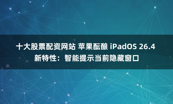 十大股票配资网站 苹果酝酿 iPadOS 26.4 新特性：智能提示当前隐藏窗口