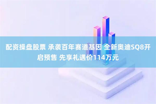 配资操盘股票 承袭百年赛道基因 全新奥迪SQ8开启预售 先享礼遇价114万元