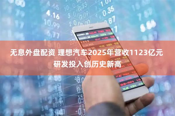 无息外盘配资 理想汽车2025年营收1123亿元 研发投入创历史新高