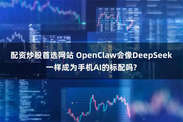 配资炒股首选网站 OpenClaw会像DeepSeek一样成为手机AI的标配吗?