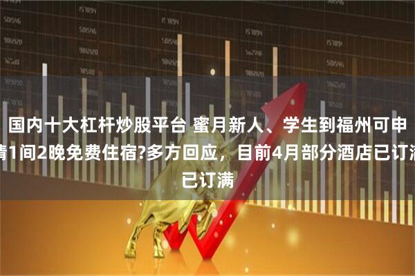 国内十大杠杆炒股平台 蜜月新人、学生到福州可申请1间2晚免费住宿?多方回应，目前4月部分酒店已订满