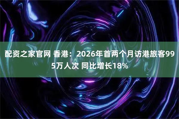 配资之家官网 香港：2026年首两个月访港旅客995万人次 同比增长18%