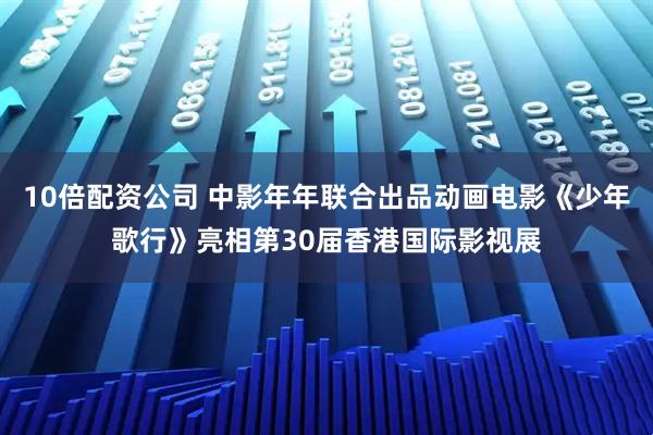 10倍配资公司 中影年年联合出品动画电影《少年歌行》亮相第30届香港国际影视展