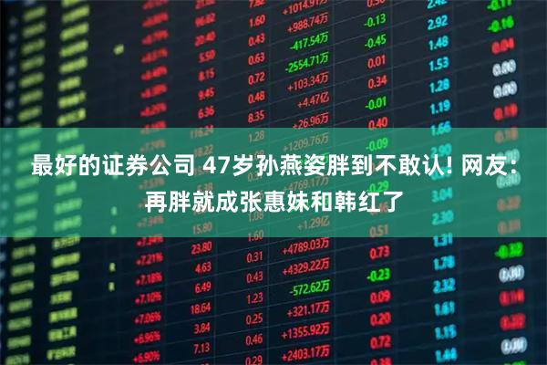 最好的证券公司 47岁孙燕姿胖到不敢认! 网友：再胖就成张惠妹和韩红了