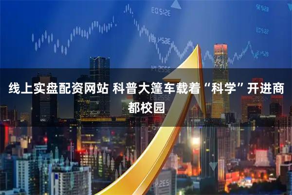 线上实盘配资网站 科普大篷车载着“科学”开进商都校园