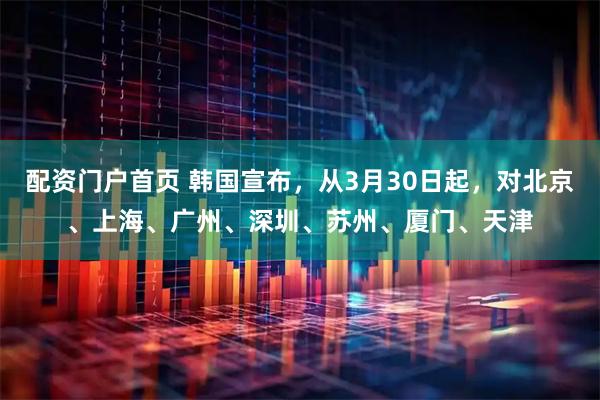 配资门户首页 韩国宣布，从3月30日起，对北京、上海、广州、深圳、苏州、厦门、天津