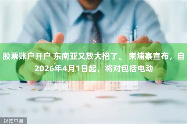 股票账户开户 东南亚又放大招了。 柬埔寨宣布，自2026年4月1日起，将对包括电动