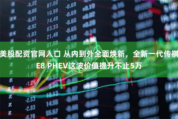 美股配资官网入口 从内到外全面焕新，全新一代传祺E8 PHEV这波价值提升不止5万