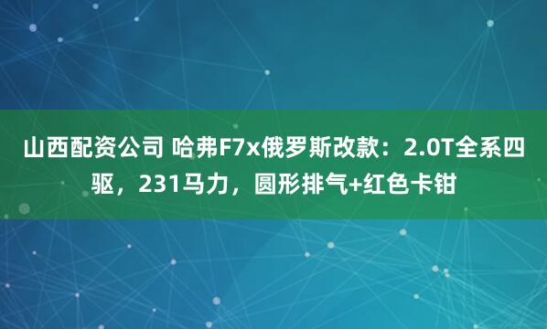 山西配资公司 哈弗F7x俄罗斯改款：2.0T全系四驱，231马力，圆形排气+红色卡钳