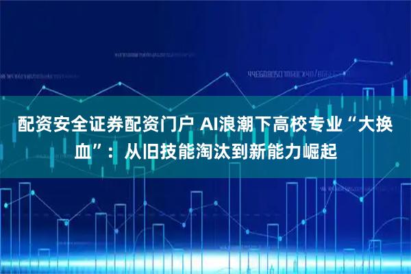 配资安全证券配资门户 AI浪潮下高校专业“大换血”：从旧技能淘汰到新能力崛起
