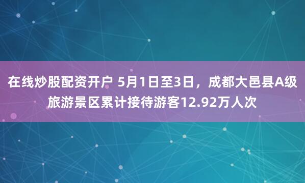 在线炒股配资开户 5月1日至3日，成都大邑县A级旅游景区累计接待游客12.92万人次