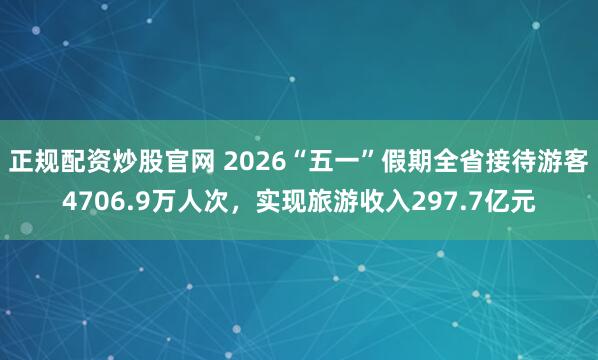 正规配资炒股官网 2026“五一”假期全省接待游客4706.9万人次，实现旅游收入297.7亿元