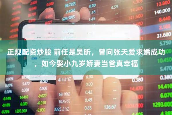 正规配资炒股 前任是吴昕，曾向张天爱求婚成功，如今娶小九岁娇妻当爸真幸福