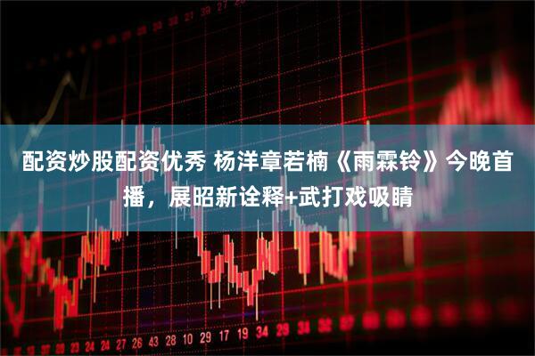 配资炒股配资优秀 杨洋章若楠《雨霖铃》今晚首播，展昭新诠释+武打戏吸睛